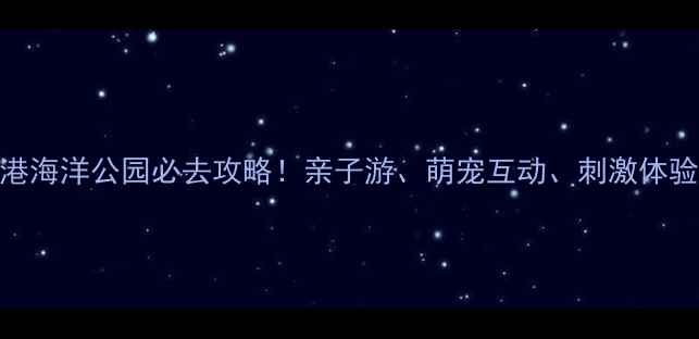 图片 香港海洋公园必去攻略！亲子游、萌宠互动、刺激体验全