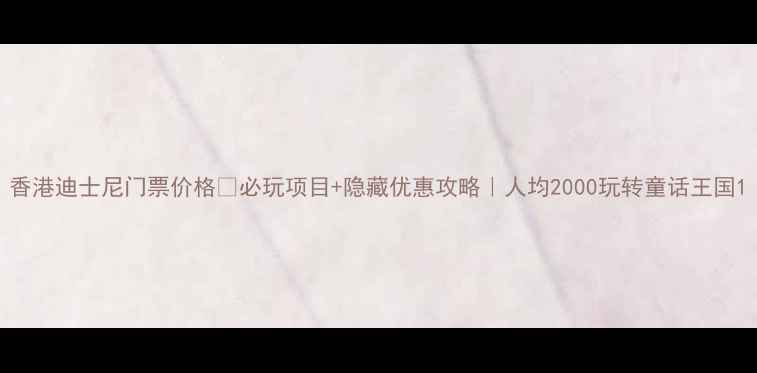 图片 香港迪士尼门票价格🔥必玩项目+隐藏优惠攻略｜人均2000玩转童话王国1