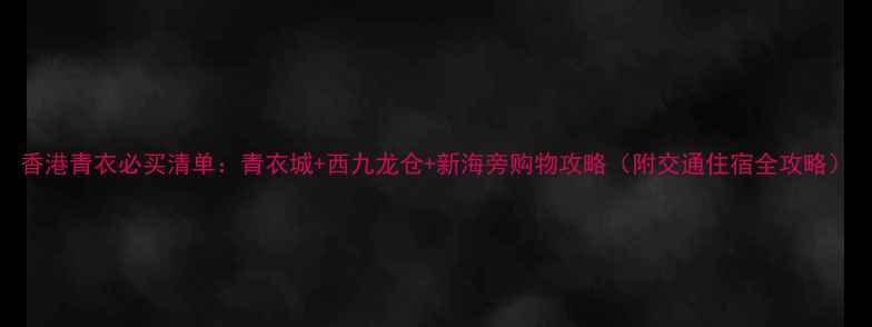 图片 香港青衣必买清单：青衣城+西九龙仓+新海旁购物攻略（附交通住宿全攻略）