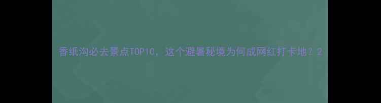 图片 香纸沟必去景点TOP10，这个避暑秘境为何成网红打卡地？2