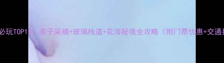 图片 香草园必玩TOP10：亲子采摘+玻璃栈道+花海秘境全攻略（附门票优惠+交通指南）1