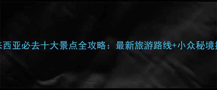 图片 马来西亚必去十大景点全攻略：最新旅游路线+小众秘境推荐