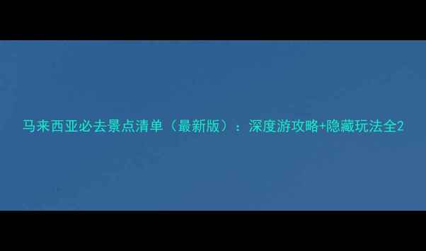 图片 马来西亚必去景点清单（最新版）：深度游攻略+隐藏玩法全2