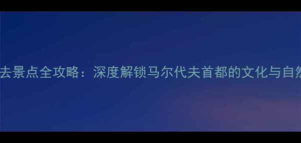 图片 马累必去景点全攻略：深度解锁马尔代夫首都的文化与自然奇观2