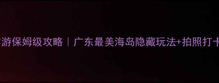 图片 高栏岛自驾游保姆级攻略｜广东最美海岛隐藏玩法+拍照打卡点全公开2