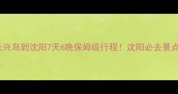 图片 高铁+自驾双线攻略长兴岛到沈阳7天6晚保姆级行程！沈阳必去景点+避坑指南全公开🌟2