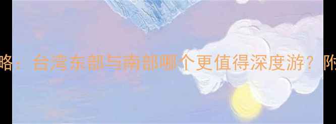 图片 高雄vs花莲必去景点全攻略：台湾东部与南部哪个更值得深度游？附交通住宿及最佳行程规划