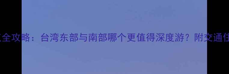 图片 高雄vs花莲必去景点全攻略：台湾东部与南部哪个更值得深度游？附交通住宿及最佳行程规划1