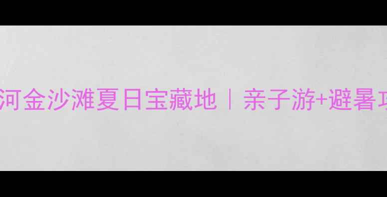 图片 鹤壁必打卡！淇河金沙滩夏日宝藏地｜亲子游+避暑攻略全公开🏖️1