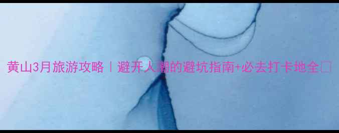 图片 黄山3月旅游攻略｜避开人潮的避坑指南+必去打卡地全🌸