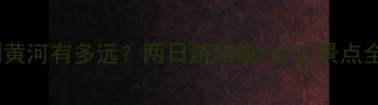 图片 黄山到黄河有多远？两日游路线+必去景点全攻略1