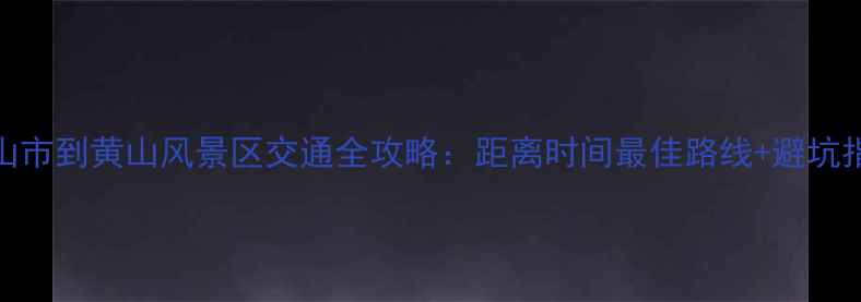 图片 黄山市到黄山风景区交通全攻略：距离时间最佳路线+避坑指南