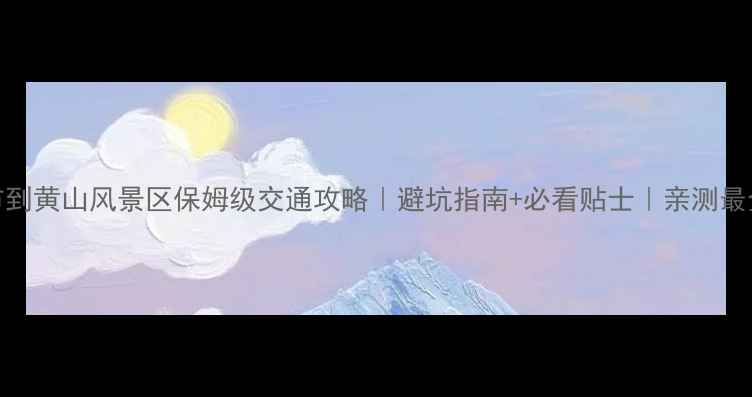 图片 黄山市到黄山风景区保姆级交通攻略｜避坑指南+必看贴士｜亲测最全路线