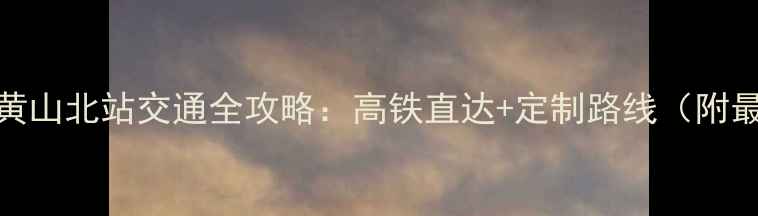 图片 黄山景区到黄山北站交通全攻略：高铁直达+定制路线（附最新时刻表）