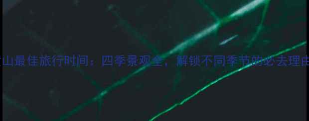 图片 黄山最佳旅行时间：四季景观全，解锁不同季节的必去理由1