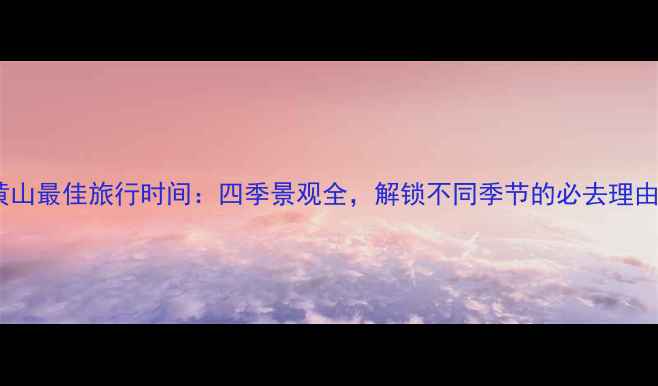 图片 黄山最佳旅行时间：四季景观全，解锁不同季节的必去理由2