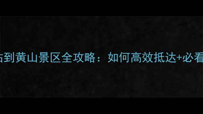 图片 黄山汽车站到黄山景区全攻略：如何高效抵达+必看交通贴士1