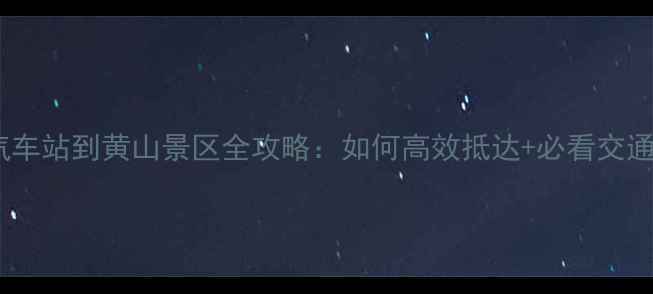 图片 黄山汽车站到黄山景区全攻略：如何高效抵达+必看交通贴士2