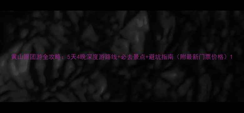 图片 黄山跟团游全攻略：5天4晚深度游路线+必去景点+避坑指南（附最新门票价格）1