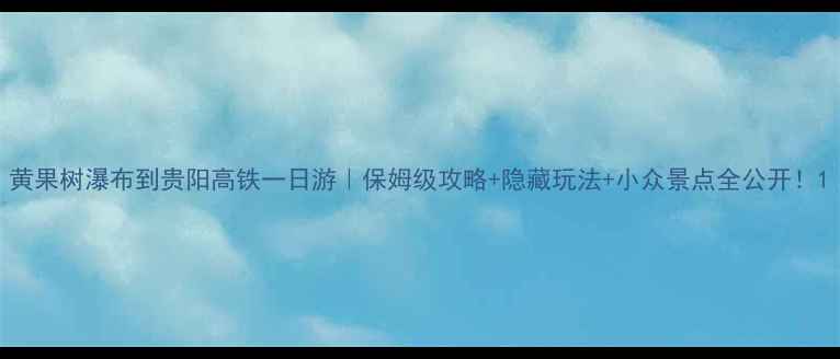 图片 黄果树瀑布到贵阳高铁一日游｜保姆级攻略+隐藏玩法+小众景点全公开！1