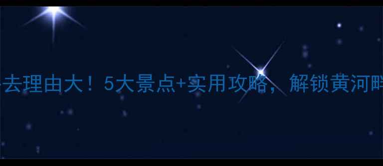 图片 黄河游览区必去理由大！5大景点+实用攻略，解锁黄河畔的绝美风光2