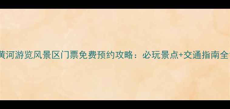 图片 黄河游览风景区门票免费预约攻略：必玩景点+交通指南全1