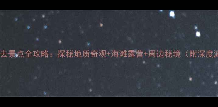 图片 黑沙湾必去景点全攻略：探秘地质奇观+海滩露营+周边秘境（附深度游路线）1