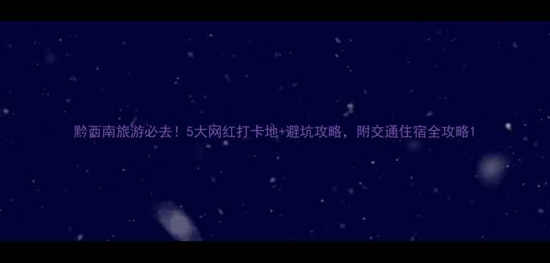 图片 黔西南旅游必去！5大网红打卡地+避坑攻略，附交通住宿全攻略1