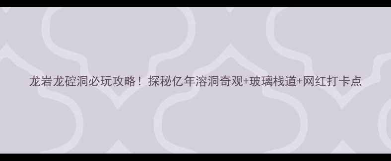 图片 龙岩龙硿洞必玩攻略！探秘亿年溶洞奇观+玻璃栈道+网红打卡点