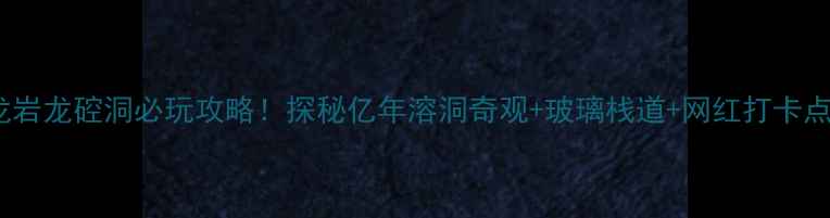 图片 龙岩龙硿洞必玩攻略！探秘亿年溶洞奇观+玻璃栈道+网红打卡点2