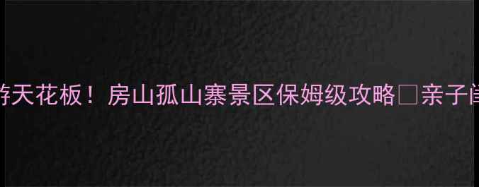 图片 🌄北京周边游天花板！房山孤山寨景区保姆级攻略✨亲子闺蜜情侣必看