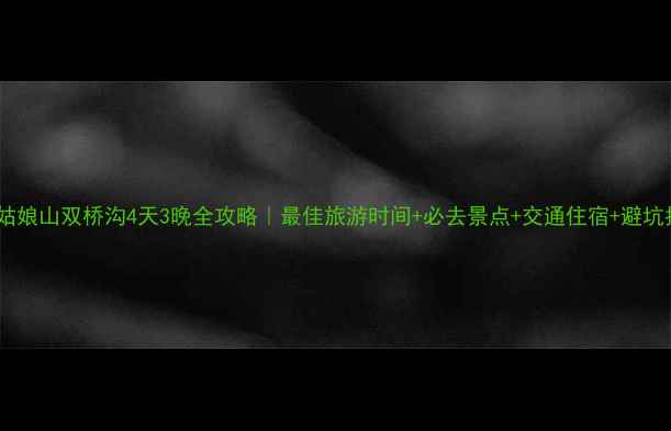 图片 🌄四姑娘山双桥沟4天3晚全攻略｜最佳旅游时间+必去景点+交通住宿+避坑指南1