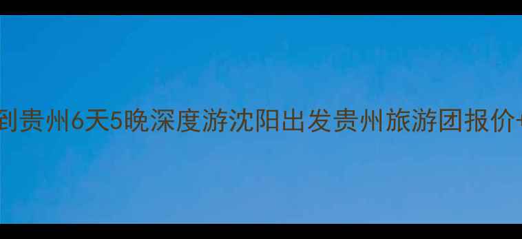 图片 🌄最新沈阳到贵州6天5晚深度游沈阳出发贵州旅游团报价+保姆级攻略