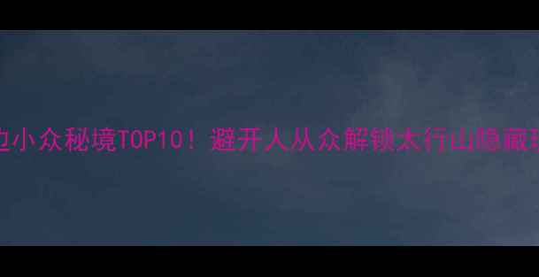图片 🌄林州周边小众秘境TOP10！避开人从众解锁太行山隐藏玩法🚶♀️