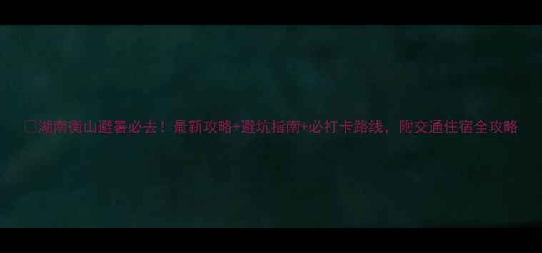 图片 🌄湖南衡山避暑必去！最新攻略+避坑指南+必打卡路线，附交通住宿全攻略