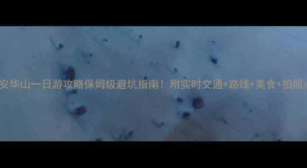 图片 🌄西安华山一日游攻略保姆级避坑指南！附实时交通+路线+美食+拍照点📸1