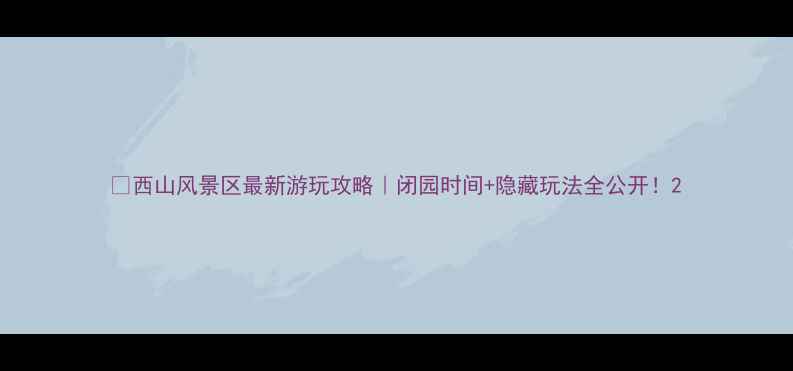 图片 🌄西山风景区最新游玩攻略｜闭园时间+隐藏玩法全公开！2