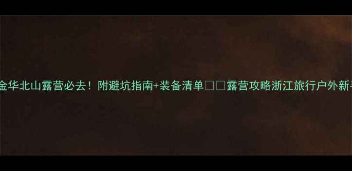 图片 🌄金华北山露营必去！附避坑指南+装备清单🏕️露营攻略浙江旅行户外新手1