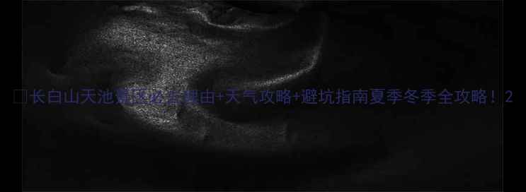 图片 🌄长白山天池景区必去理由+天气攻略+避坑指南夏季冬季全攻略！2
