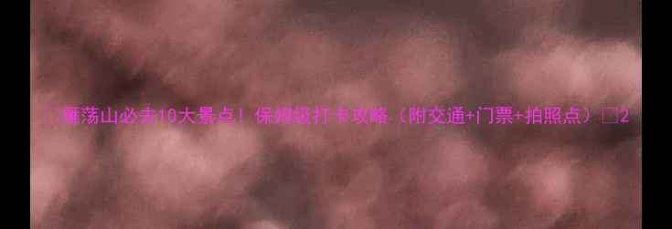 图片 🌄雁荡山必去10大景点！保姆级打卡攻略（附交通+门票+拍照点）🌄2