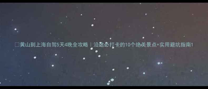 图片 🌄黄山到上海自驾5天4晚全攻略｜沿途必打卡的10个绝美景点+实用避坑指南1