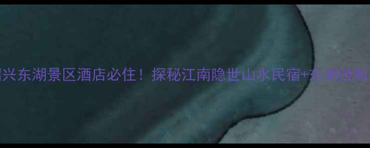 图片 🌊✨绍兴东湖景区酒店必住！探秘江南隐世山水民宿+东湖游船全攻略