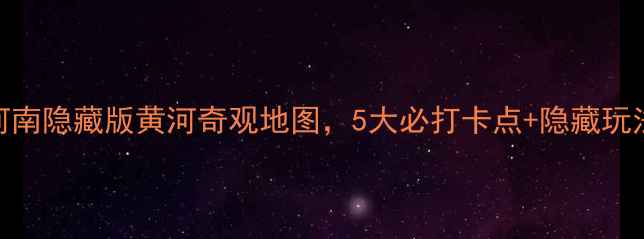 图片 🌊免费！河南隐藏版黄河奇观地图，5大必打卡点+隐藏玩法攻略🚗💨