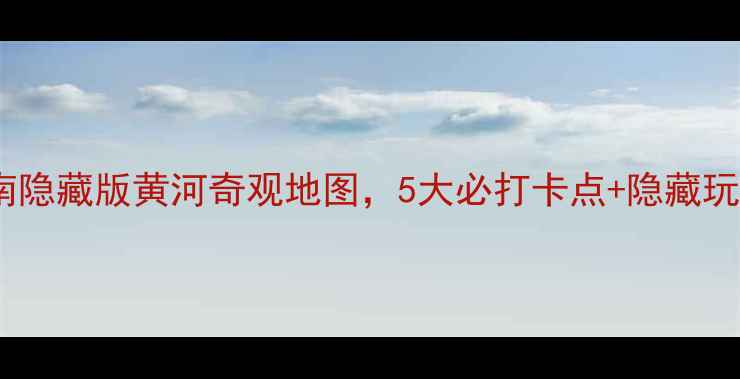 图片 🌊免费！河南隐藏版黄河奇观地图，5大必打卡点+隐藏玩法攻略🚗💨1