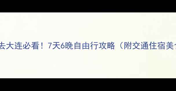 图片 🌊北京出发去大连必看！7天6晚自由行攻略（附交通住宿美食全攻略）1