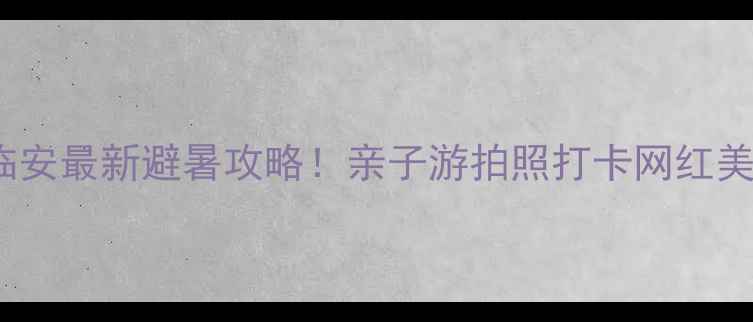 图片 🌊千岛湖vs临安最新避暑攻略！亲子游拍照打卡网红美食全测评📸1