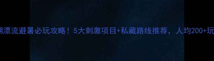 图片 🌊千岛湖漂流避暑必玩攻略！5大刺激项目+私藏路线推荐，人均200+玩到爽！1