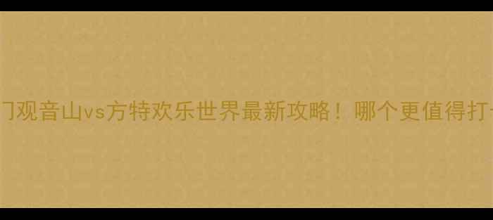 图片 🌊厦门观音山vs方特欢乐世界最新攻略！哪个更值得打卡？1