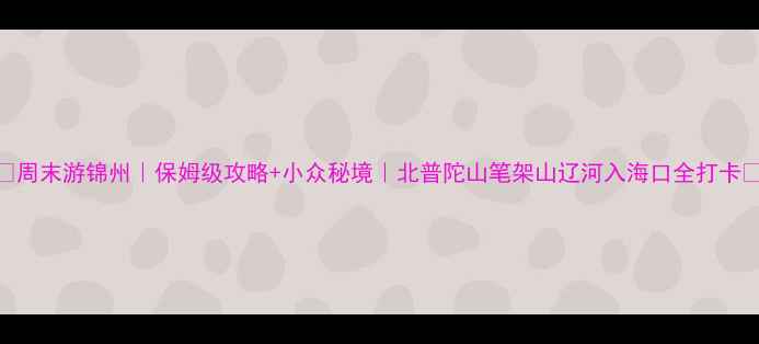 图片 🌊周末游锦州｜保姆级攻略+小众秘境｜北普陀山笔架山辽河入海口全打卡📸
