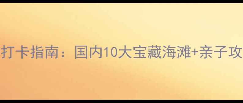 图片 🌊夏季海边避暑打卡指南：国内10大宝藏海滩+亲子攻略+拍照技巧✨1
